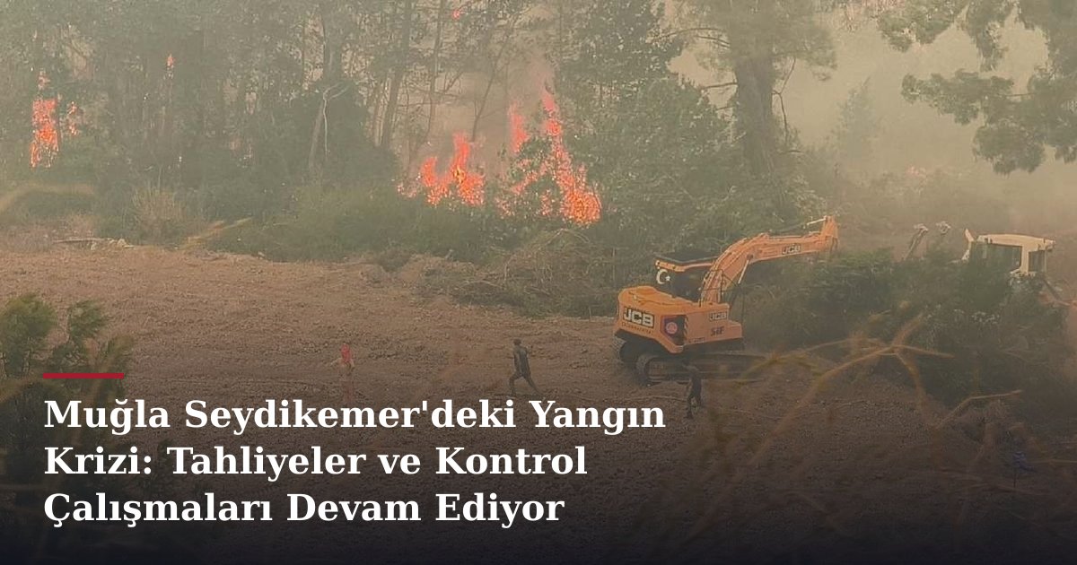 Muğla Seydikemer'deki Yangın Krizi: Tahliyeler ve Kontrol Çalışmaları Devam Ediyor