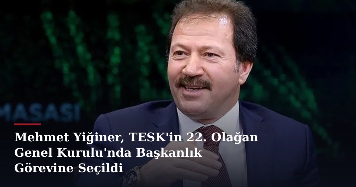 Mehmet Yiğiner, TESK'in 22. Olağan Genel Kurulu'nda Başkanlık Görevine Seçildi