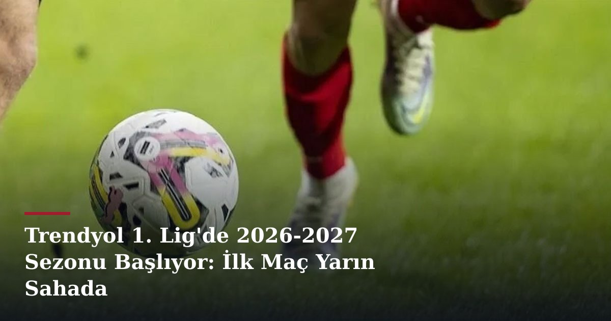Trendyol 1. Lig'de 2026-2027 Sezonu Başlıyor: İlk Maç Yarın Sahada