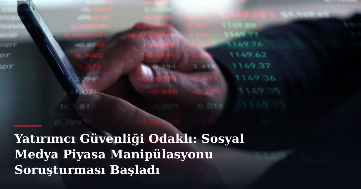 Yatırımcı Güvenliği Odaklı: Sosyal Medya Piyasa Manipülasyonu Soruşturması Başladı