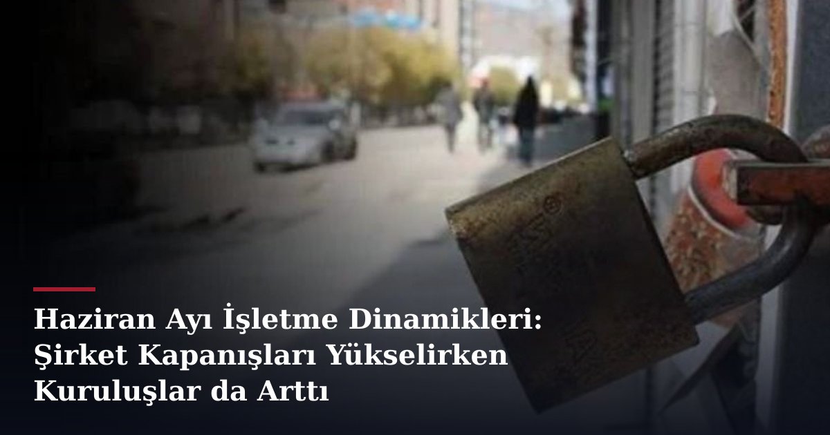 Haziran Ayı İşletme Dinamikleri: Şirket Kapanışları Yükselirken Kuruluşlar da Arttı