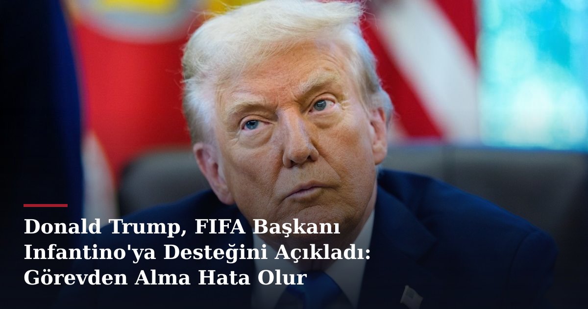 Donald Trump, FIFA Başkanı Infantino'ya Desteğini Açıkladı: Görevden Alma Hata Olur