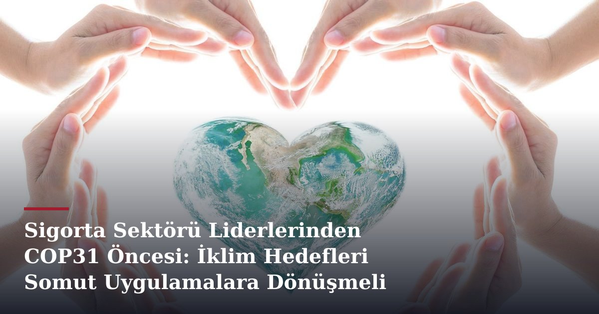 Sigorta Sektörü Liderlerinden COP31 Öncesi: İklim Hedefleri Somut Uygulamalara Dönüşmeli