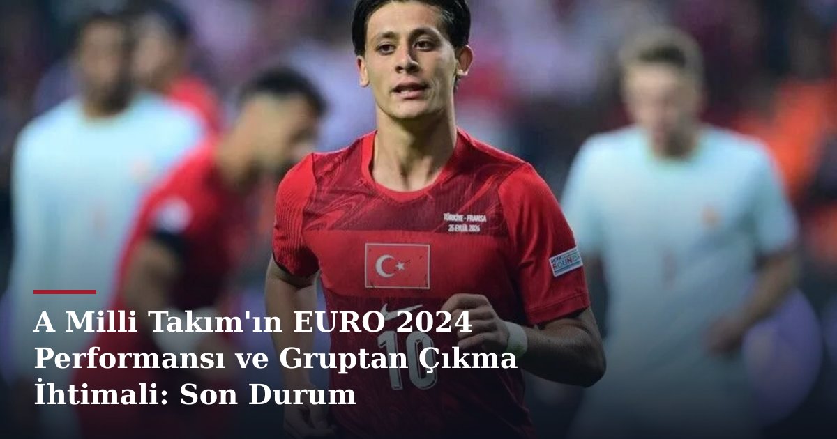 A Milli Takım'ın EURO 2024 Performansı ve Gruptan Çıkma İhtimali: Son Durum