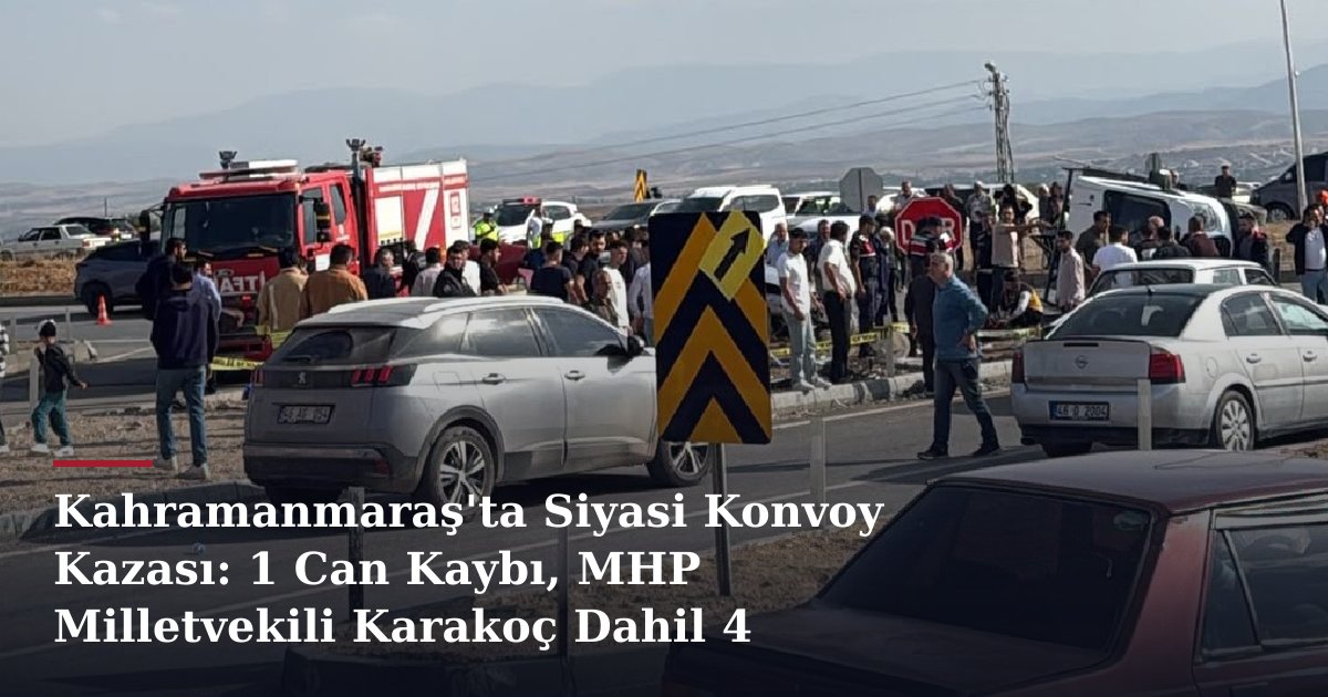 Kahramanmaraş'ta Siyasi Konvoy Kazası: 1 Can Kaybı, MHP Milletvekili Karakoç Dahil 4 Yaralı