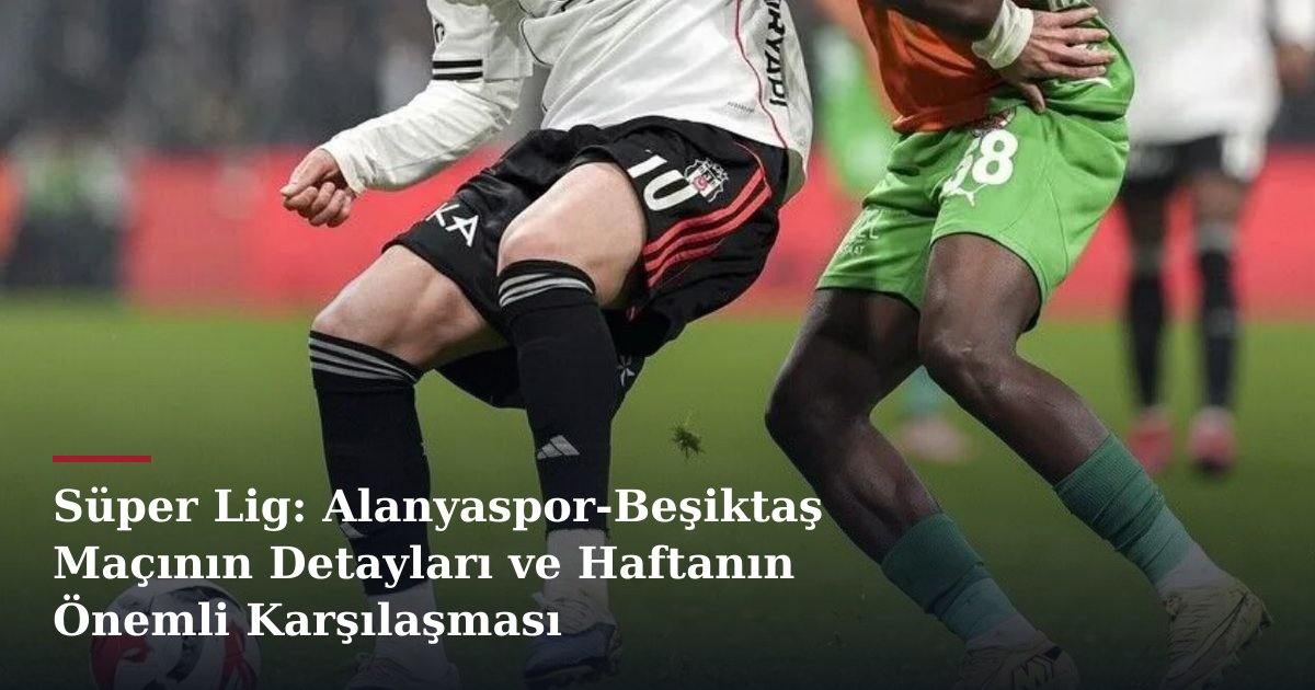 Süper Lig: Alanyaspor-Beşiktaş Maçının Detayları ve Haftanın Önemli Karşılaşması