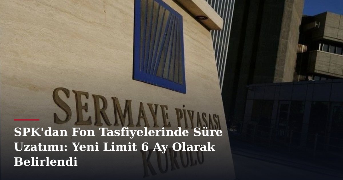 SPK'dan Fon Tasfiyelerinde Süre Uzatımı: Yeni Limit 6 Ay Olarak Belirlendi