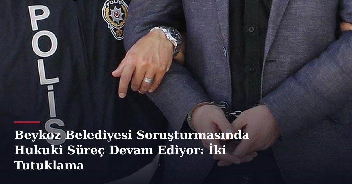 Beykoz Belediyesi Soruşturmasında Hukuki Süreç Devam Ediyor: İki Tutuklama