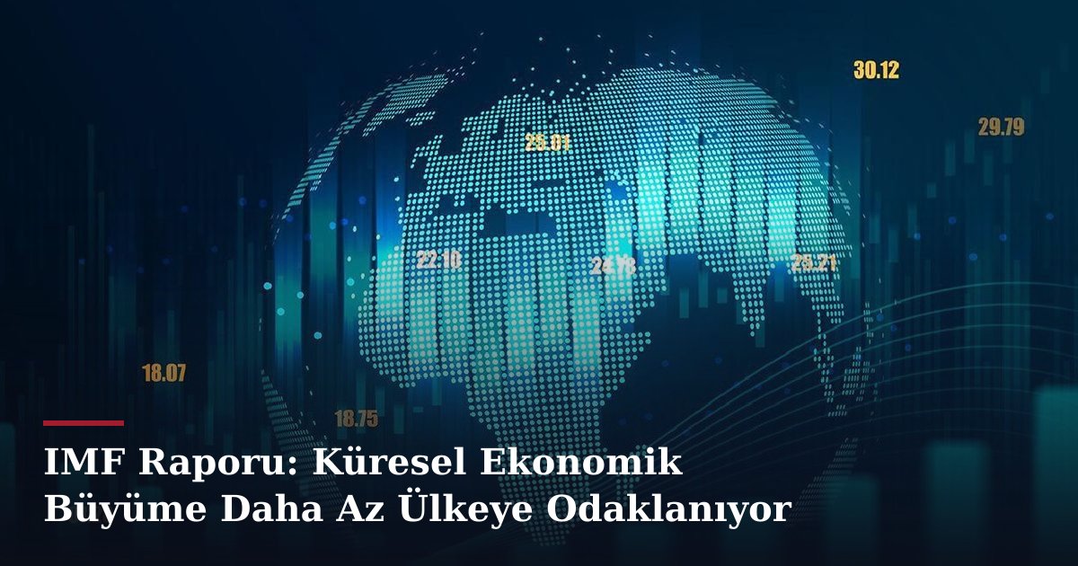 IMF Raporu: Küresel Ekonomik Büyüme Daha Az Ülkeye Odaklanıyor