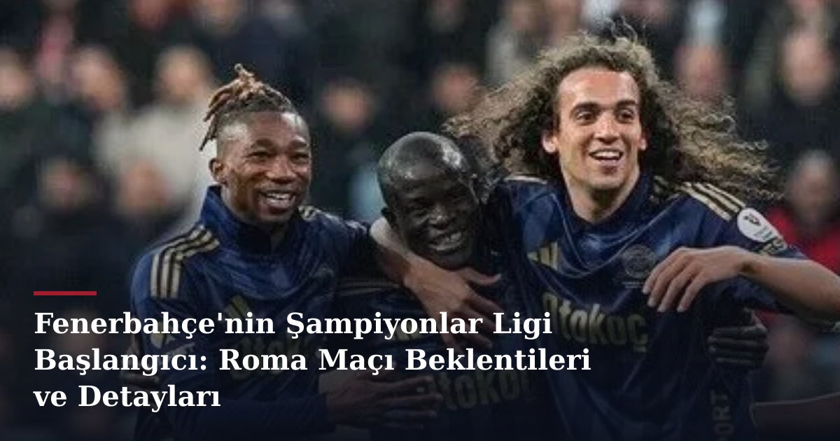 Fenerbahçe'nin Şampiyonlar Ligi Başlangıcı: Roma Maçı Beklentileri ve Detayları