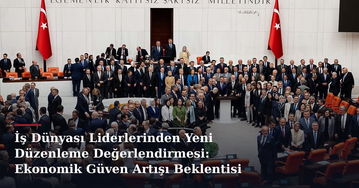 İş Dünyası Liderlerinden Yeni Düzenleme Değerlendirmesi: Ekonomik Güven Artışı Beklentisi