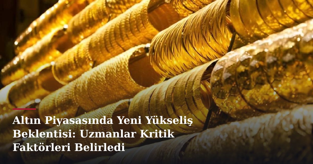 Altın Piyasasında Yeni Yükseliş Beklentisi: Uzmanlar Kritik Faktörleri Belirledi