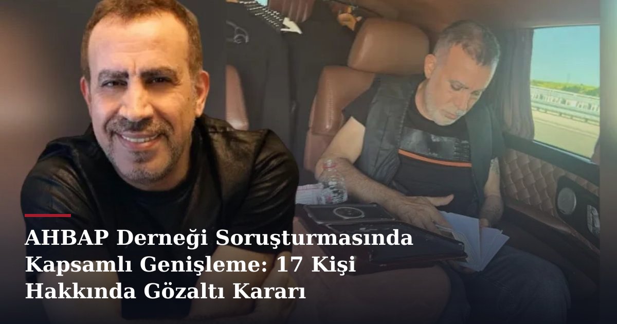 AHBAP Derneği Soruşturmasında Kapsamlı Genişleme: 17 Kişi Hakkında Gözaltı Kararı