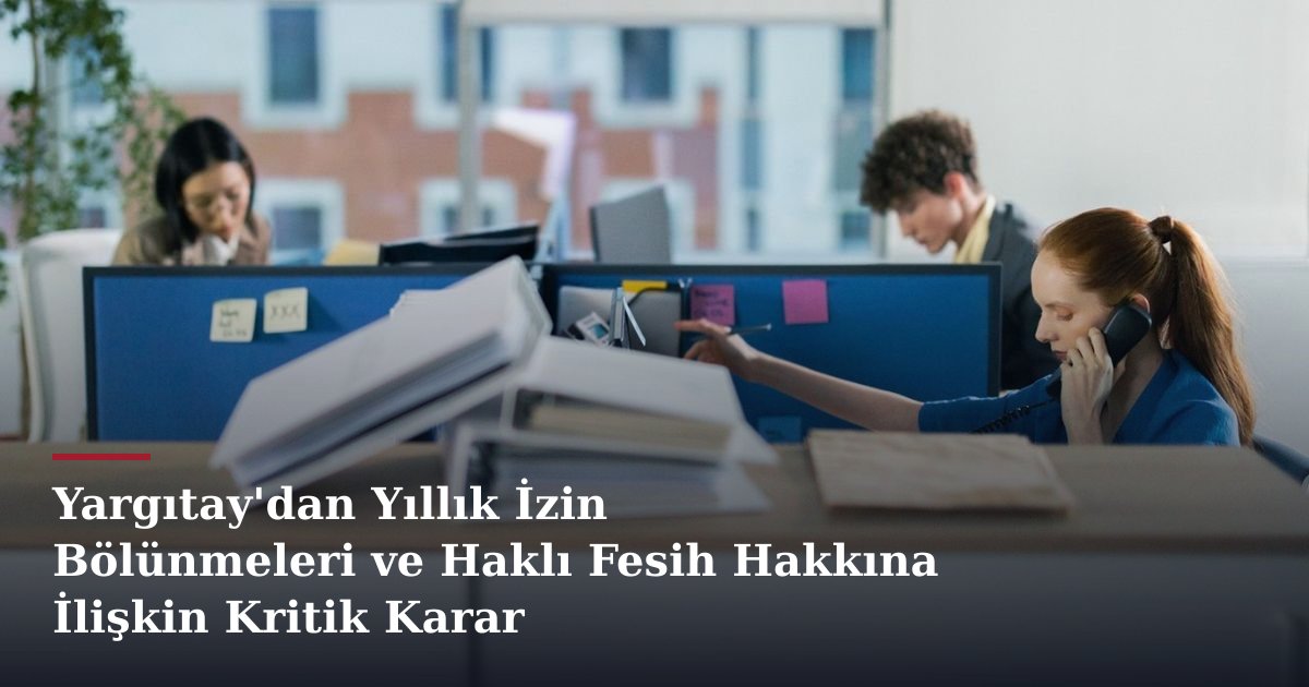Yargıtay'dan Yıllık İzin Bölünmeleri ve Haklı Fesih Hakkına İlişkin Kritik Karar