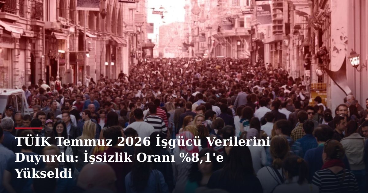 TÜİK Temmuz 2026 İşgücü Verilerini Duyurdu: İşsizlik Oranı %8,1'e Yükseldi