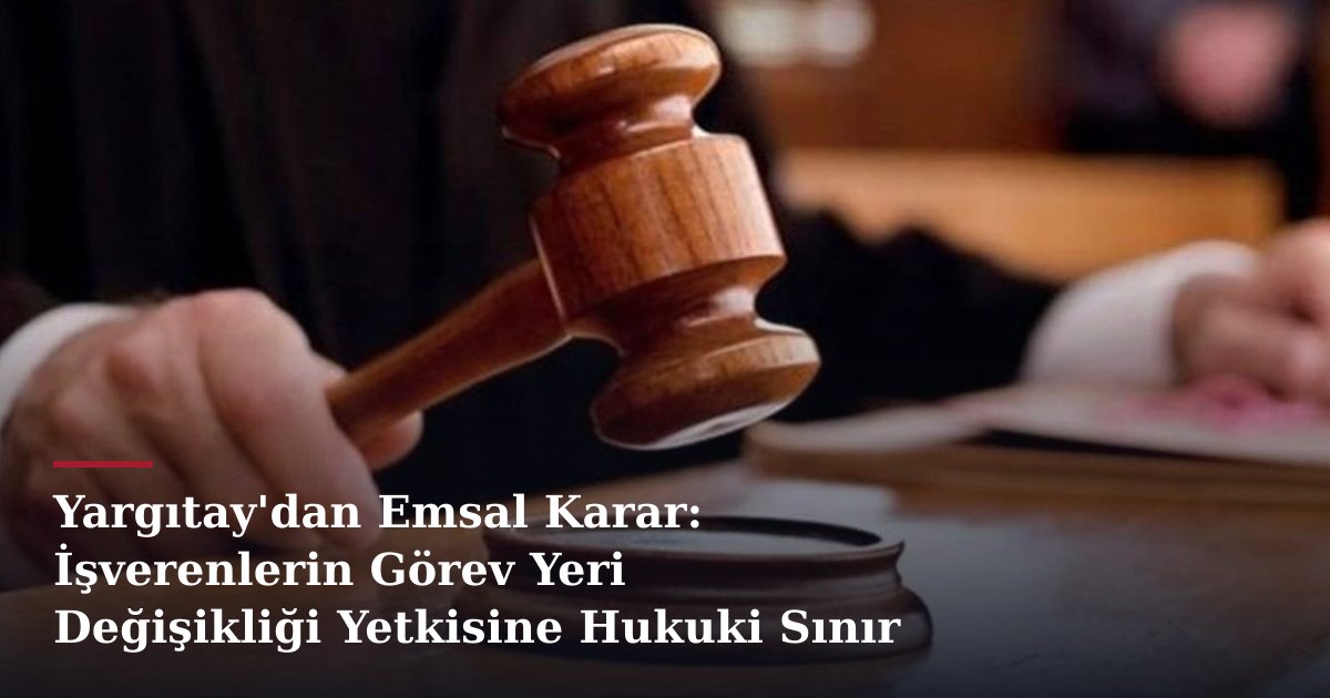 Yargıtay'dan Emsal Karar: İşverenlerin Görev Yeri Değişikliği Yetkisine Hukuki Sınır