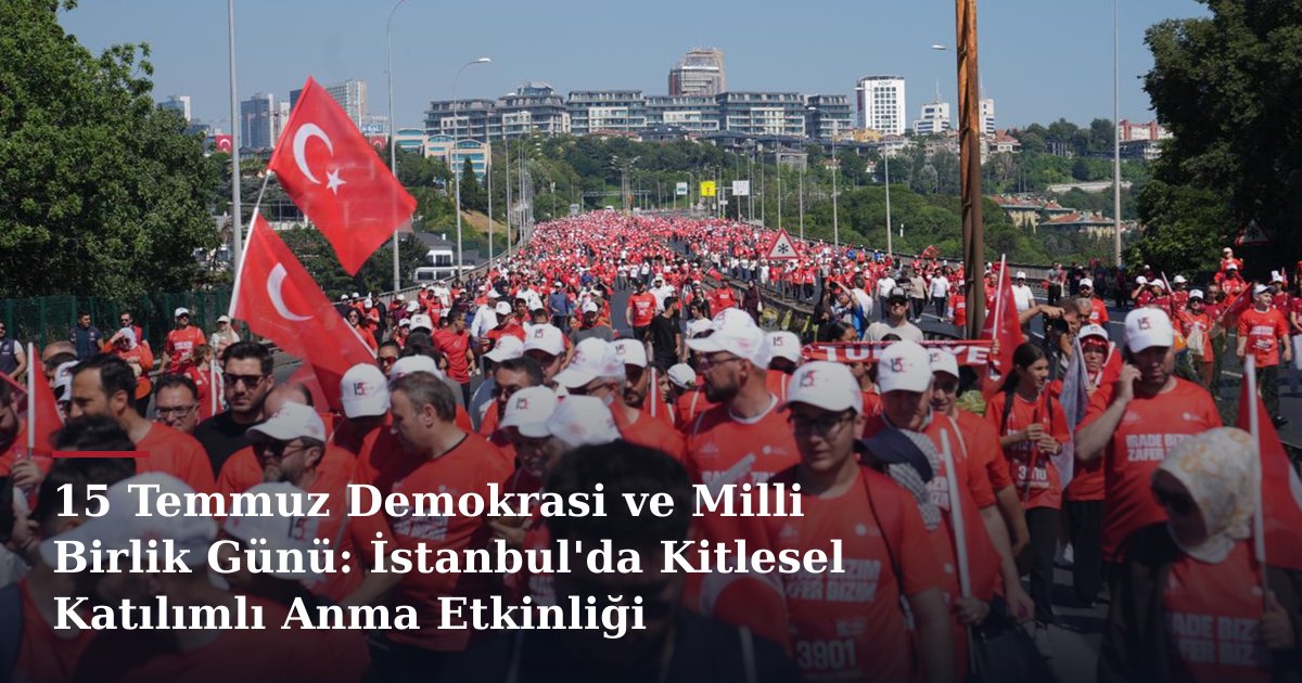 15 Temmuz Demokrasi ve Milli Birlik Günü: İstanbul'da Kitlesel Katılımlı Anma Etkinliği