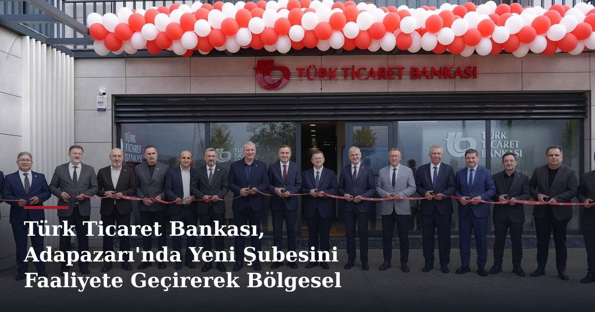 Türk Ticaret Bankası, Adapazarı'nda Yeni Şubesini Faaliyete Geçirerek Bölgesel Büyümeyi Hızlandırıyor