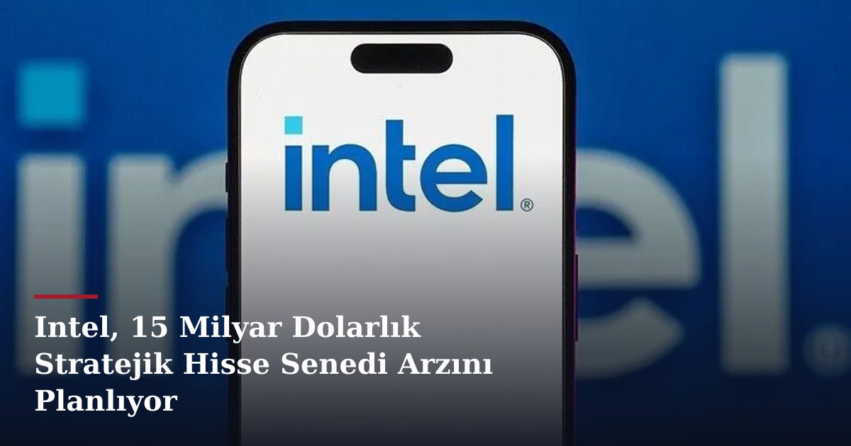 Intel, 15 Milyar Dolarlık Stratejik Hisse Senedi Arzını Planlıyor
