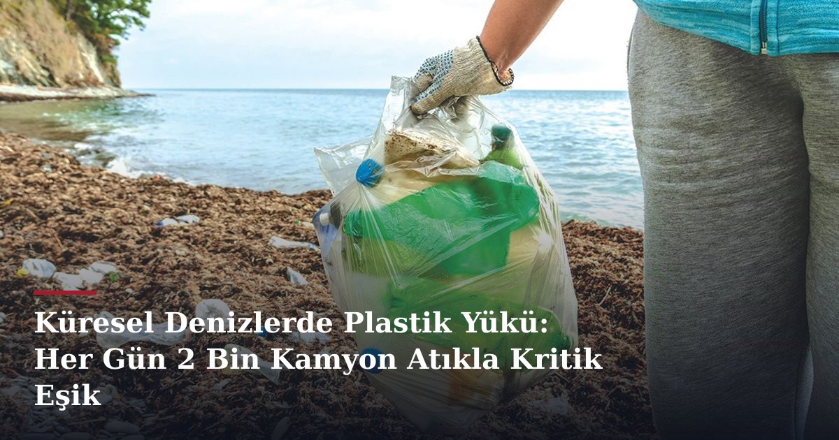 Küresel Denizlerde Plastik Yükü: Her Gün 2 Bin Kamyon Atıkla Kritik Eşik