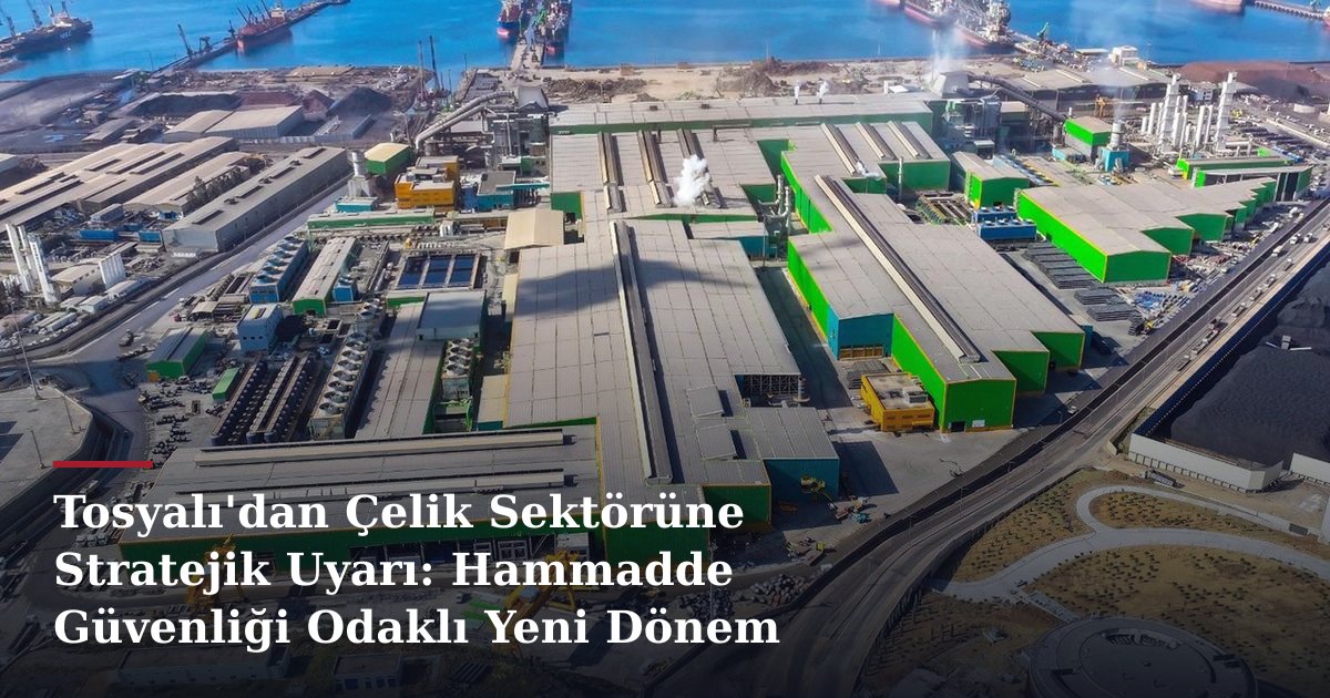 Tosyalı'dan Çelik Sektörüne Stratejik Uyarı: Hammadde Güvenliği Odaklı Yeni Dönem