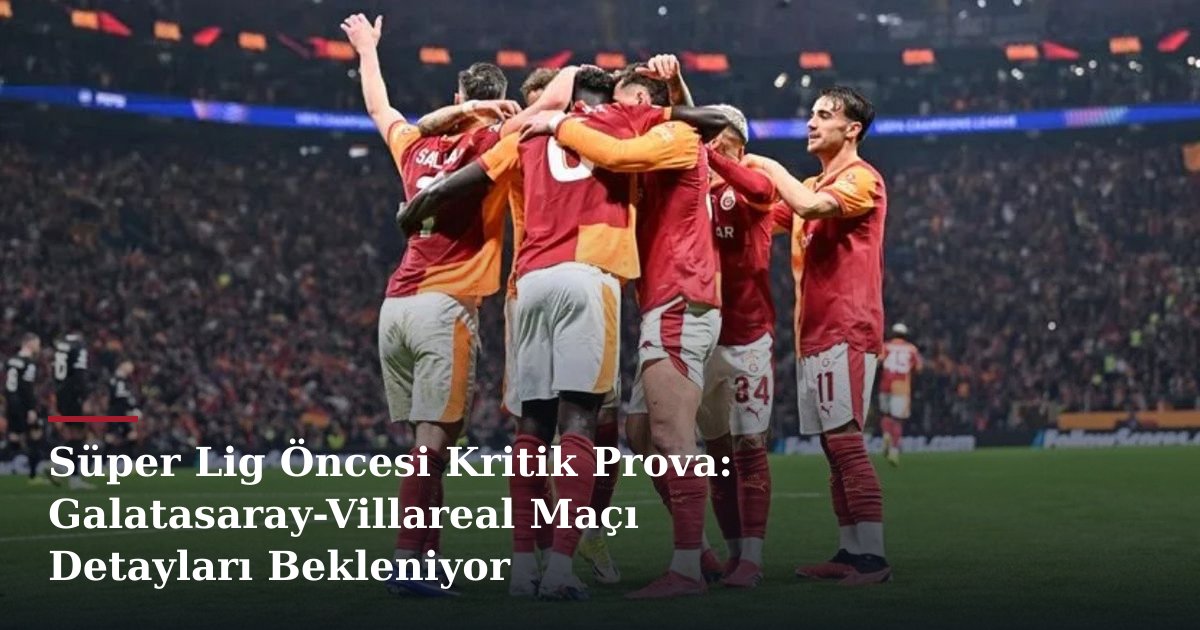 Süper Lig Öncesi Kritik Prova: Galatasaray-Villareal Maçı Detayları Bekleniyor
