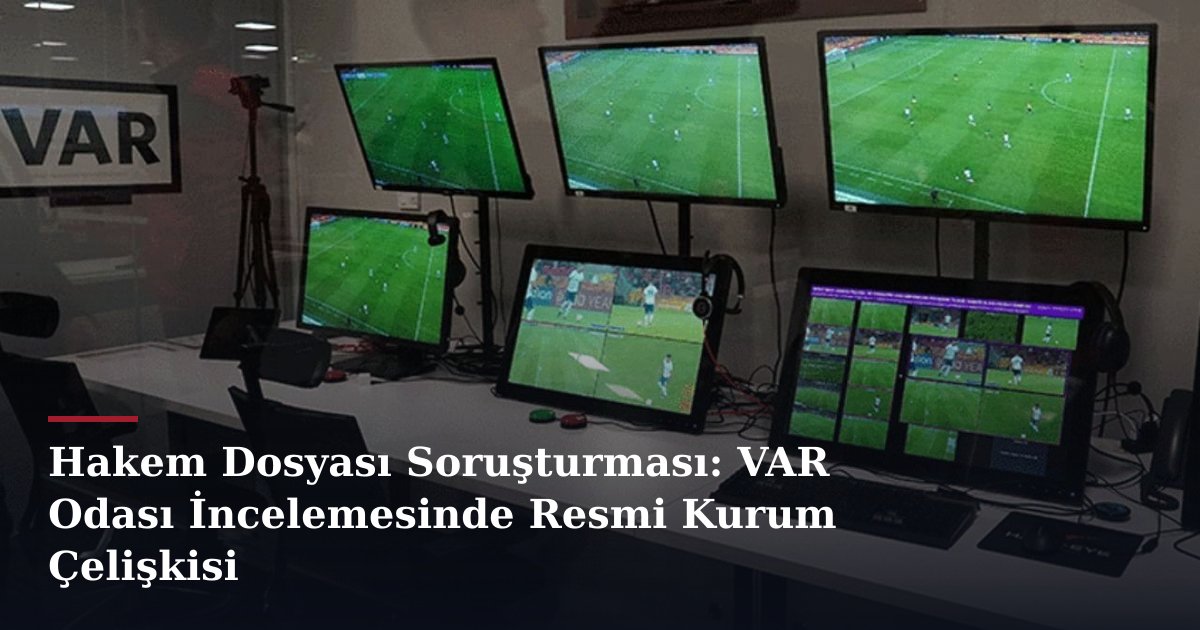 Hakem Dosyası Soruşturması: VAR Odası İncelemesinde Resmi Kurum Çelişkisi