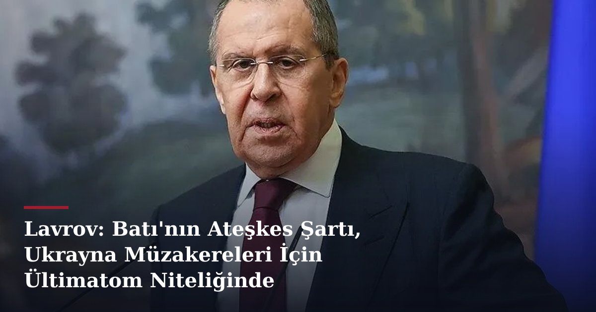 Lavrov: Batı'nın Ateşkes Şartı, Ukrayna Müzakereleri İçin Ültimatom Niteliğinde