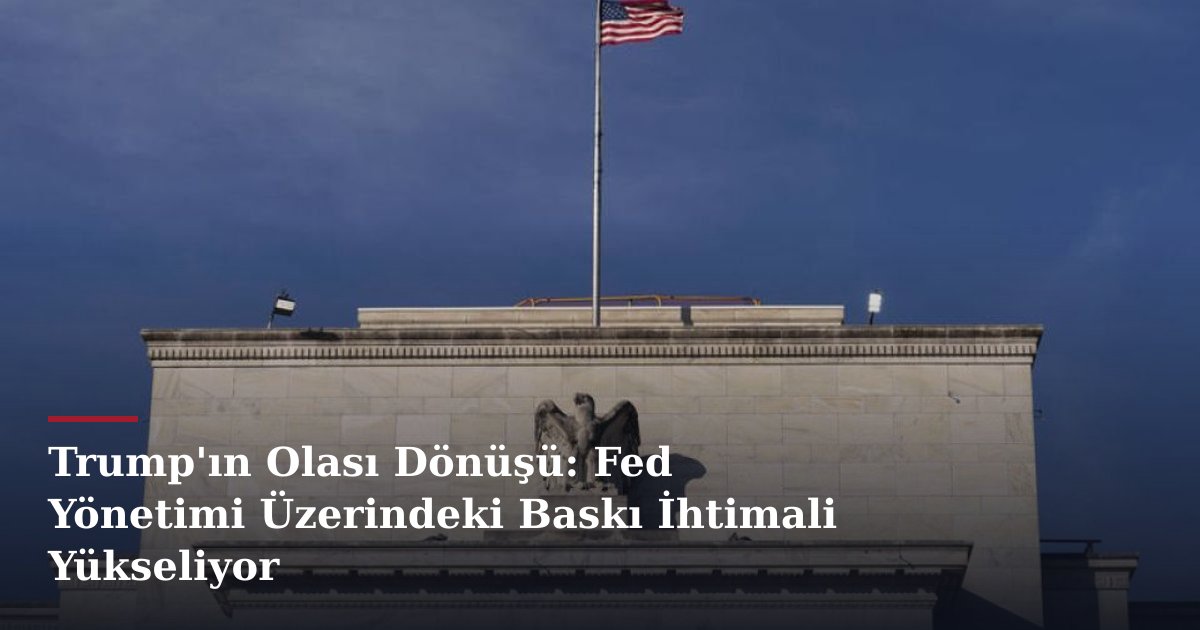 Trump'ın Olası Dönüşü: Fed Yönetimi Üzerindeki Baskı İhtimali Yükseliyor