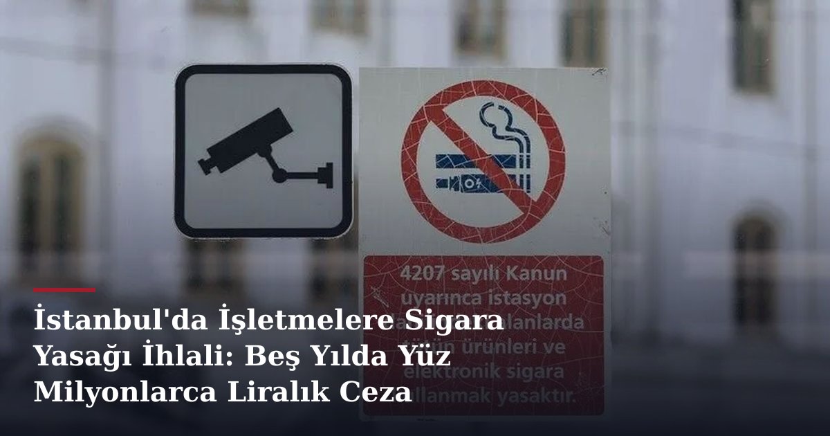 İstanbul'da İşletmelere Sigara Yasağı İhlali: Beş Yılda Yüz Milyonlarca Liralık Ceza