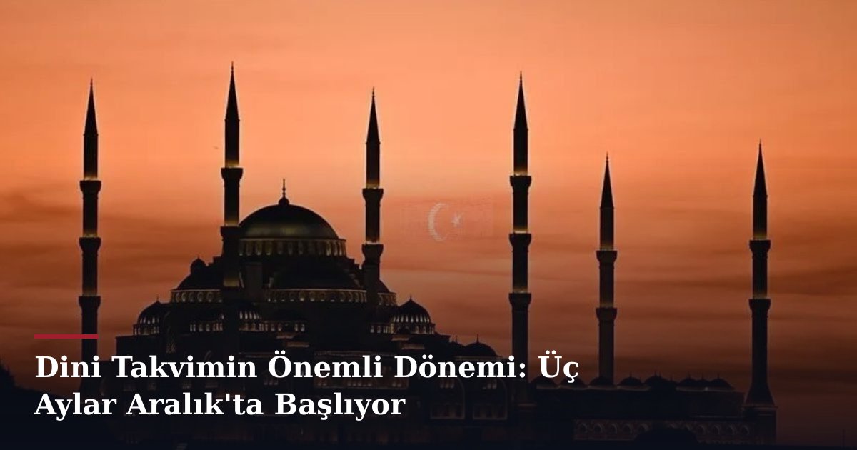 Dini Takvimin Önemli Dönemi: Üç Aylar Aralık'ta Başlıyor