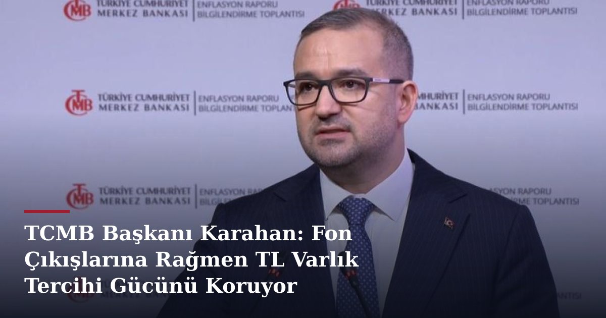 TCMB Başkanı Karahan: Fon Çıkışlarına Rağmen TL Varlık Tercihi Gücünü Koruyor