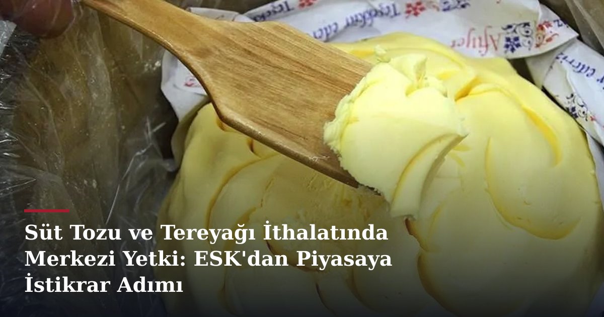 Süt Tozu ve Tereyağı İthalatında Merkezi Yetki: ESK'dan Piyasaya İstikrar Adımı