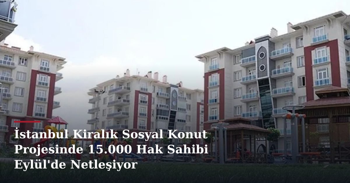 İstanbul Kiralık Sosyal Konut Projesinde 15.000 Hak Sahibi Eylül'de Netleşiyor