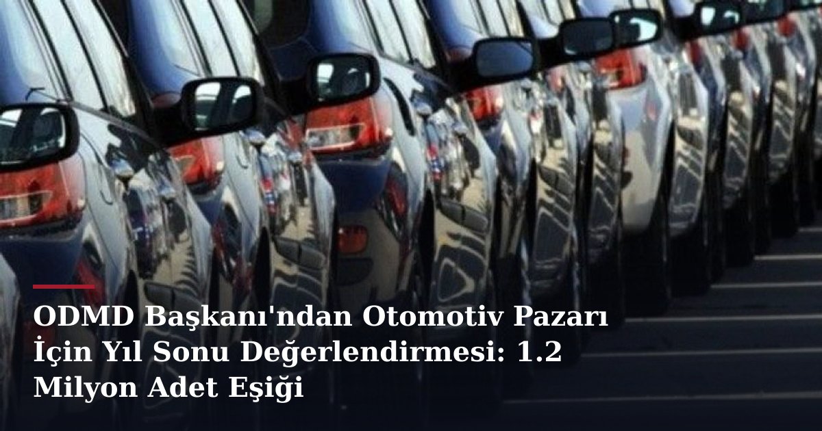 ODMD Başkanı'ndan Otomotiv Pazarı İçin Yıl Sonu Değerlendirmesi: 1.2 Milyon Adet Eşiği