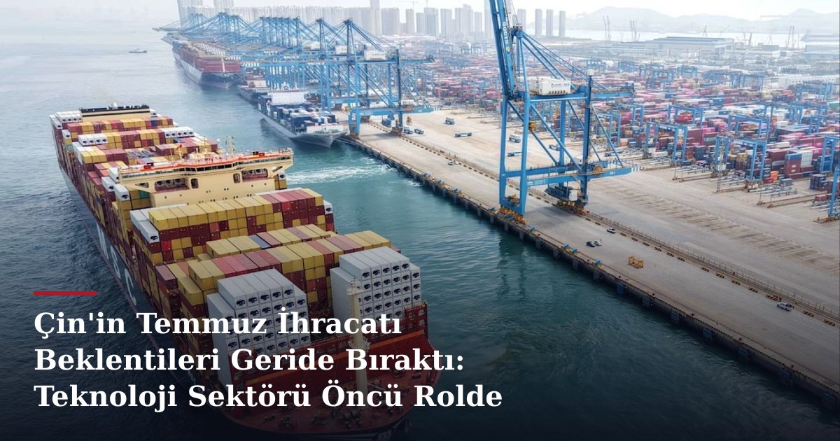 Çin'in Temmuz İhracatı Beklentileri Geride Bıraktı: Teknoloji Sektörü Öncü Rolde