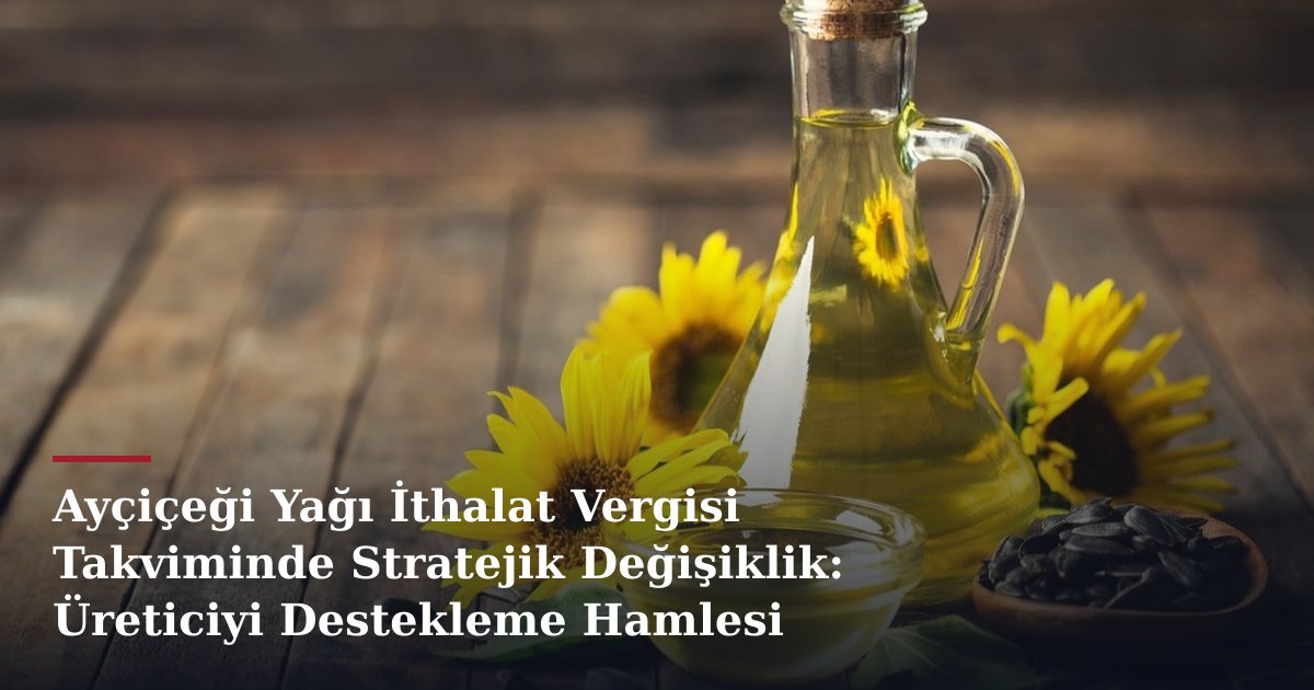 Ayçiçeği Yağı İthalat Vergisi Takviminde Stratejik Değişiklik: Üreticiyi Destekleme Hamlesi