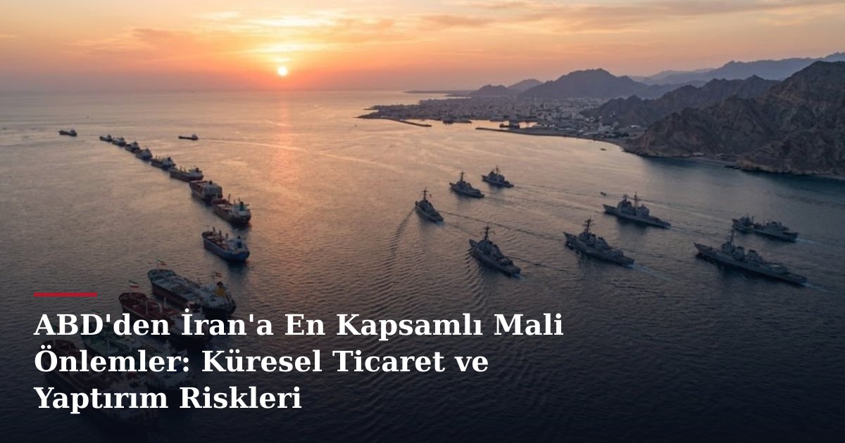 ABD'den İran'a En Kapsamlı Mali Önlemler: Küresel Ticaret ve Yaptırım Riskleri