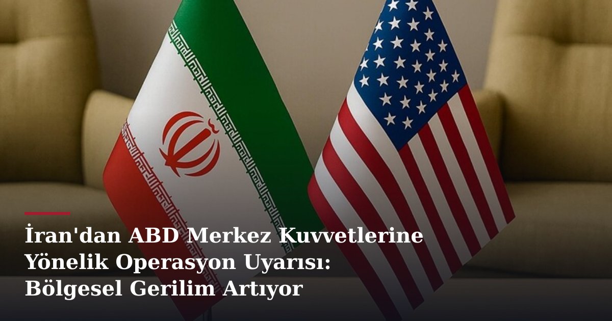 İran'dan ABD Merkez Kuvvetlerine Yönelik Operasyon Uyarısı: Bölgesel Gerilim Artıyor