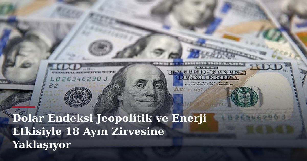 Dolar Endeksi Jeopolitik ve Enerji Etkisiyle 18 Ayın Zirvesine Yaklaşıyor