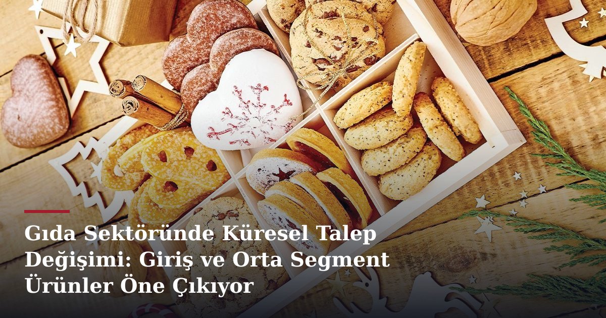 Gıda Sektöründe Küresel Talep Değişimi: Giriş ve Orta Segment Ürünler Öne Çıkıyor