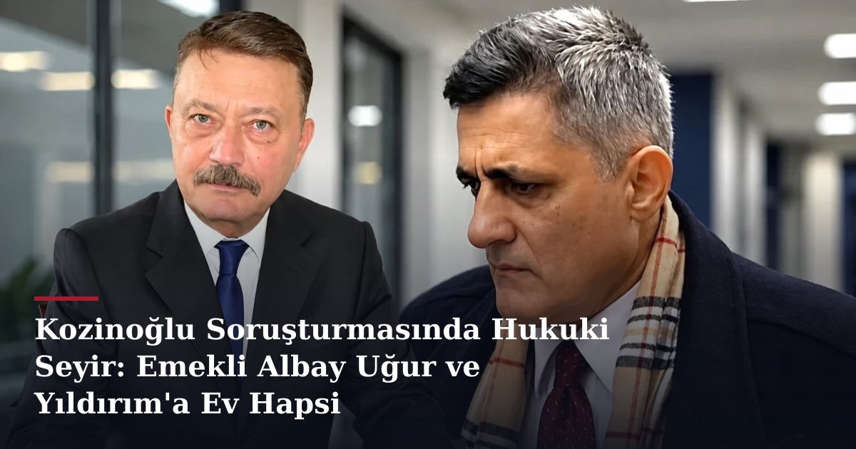 Kozinoğlu Soruşturmasında Hukuki Seyir: Emekli Albay Uğur ve Yıldırım'a Ev Hapsi