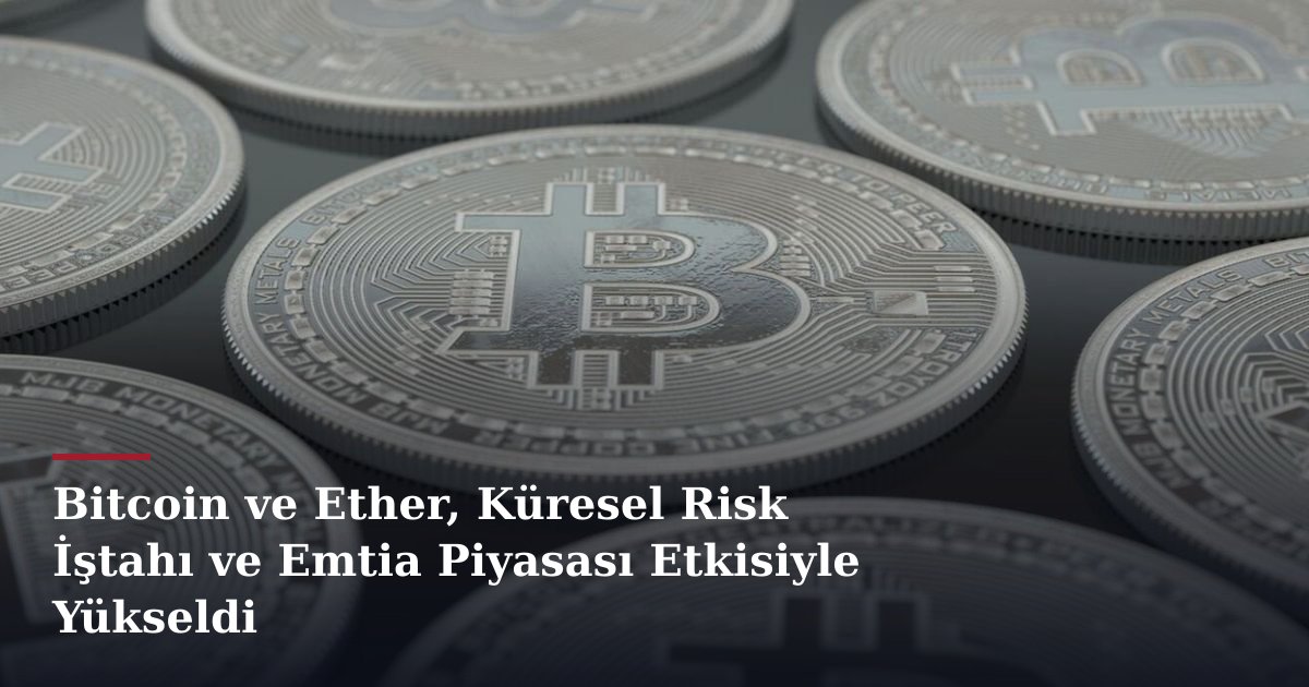 Bitcoin ve Ether, Küresel Risk İştahı ve Emtia Piyasası Etkisiyle Yükseldi
