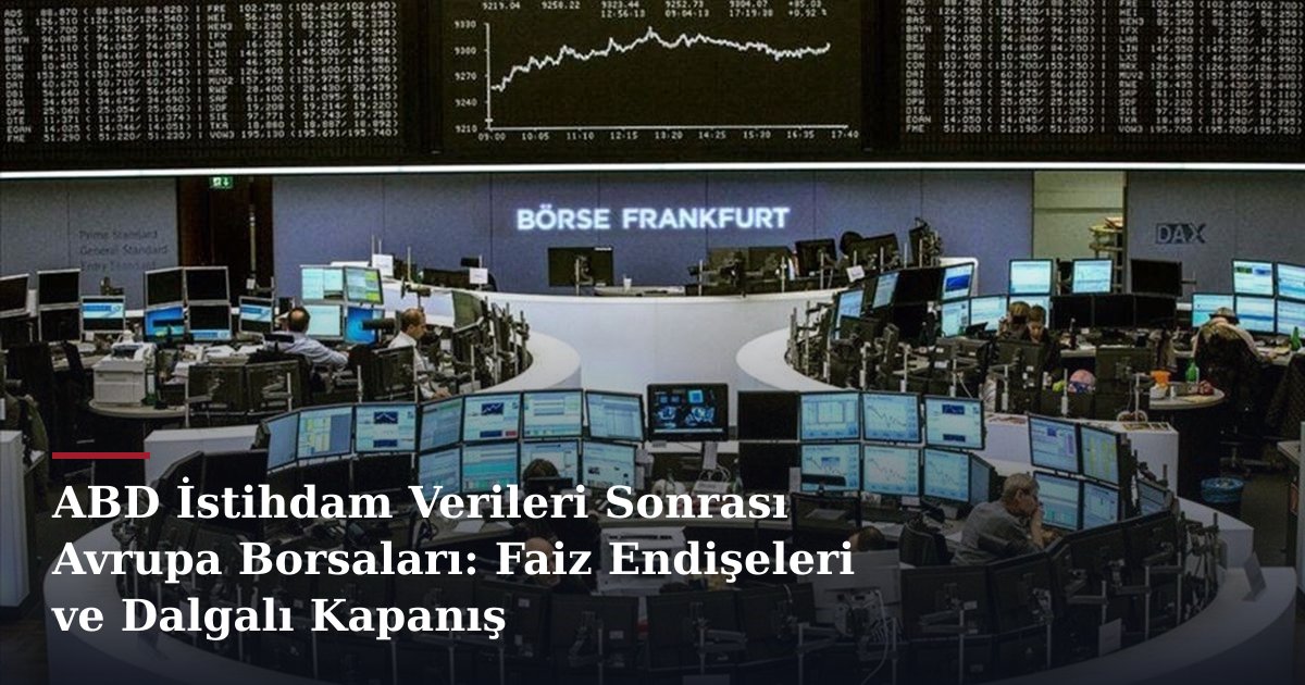 ABD İstihdam Verileri Sonrası Avrupa Borsaları: Faiz Endişeleri ve Dalgalı Kapanış