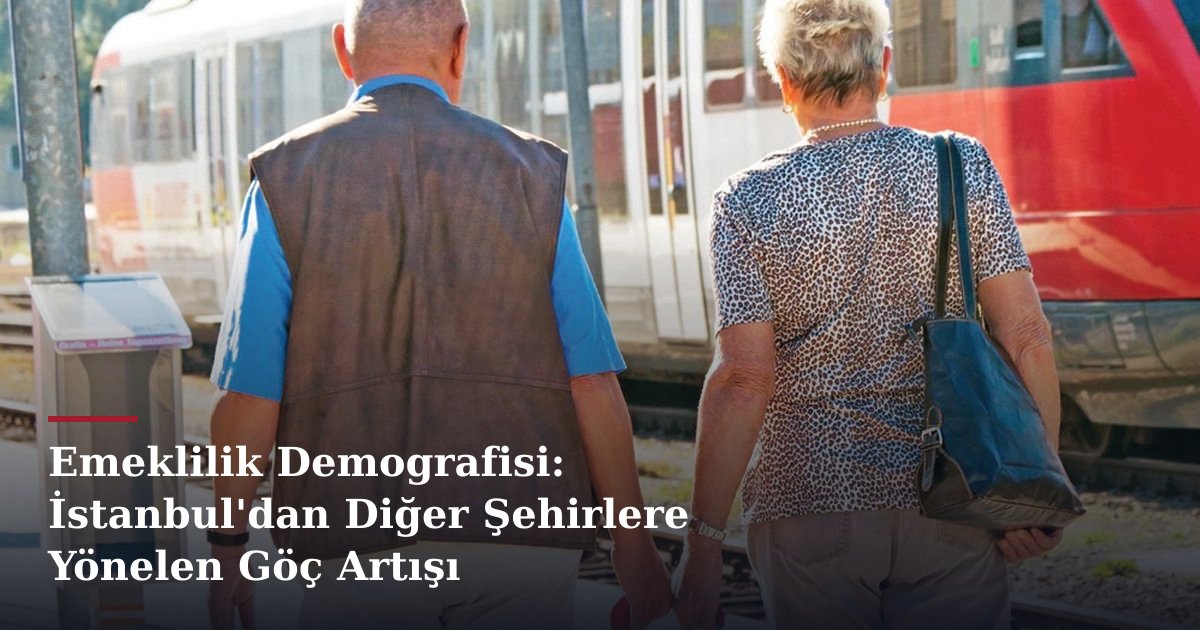 Emeklilik Demografisi: İstanbul'dan Diğer Şehirlere Yönelen Göç Artışı