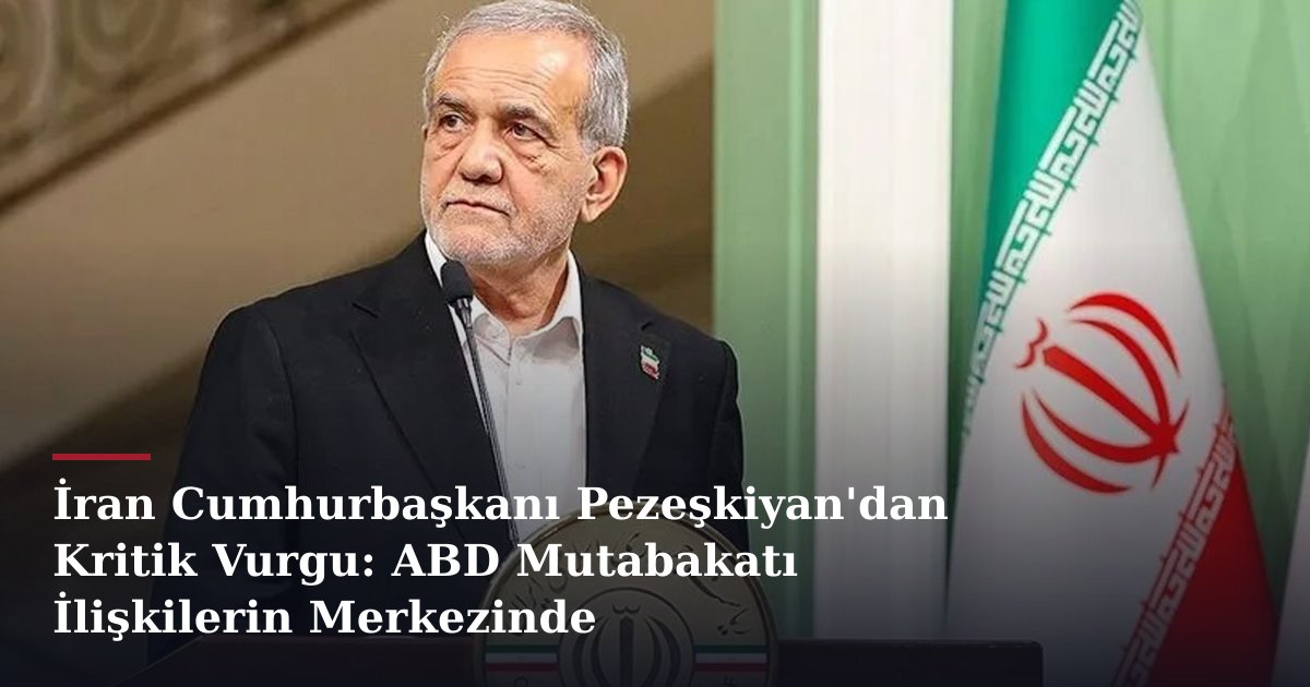 İran Cumhurbaşkanı Pezeşkiyan'dan Kritik Vurgu: ABD Mutabakatı İlişkilerin Merkezinde