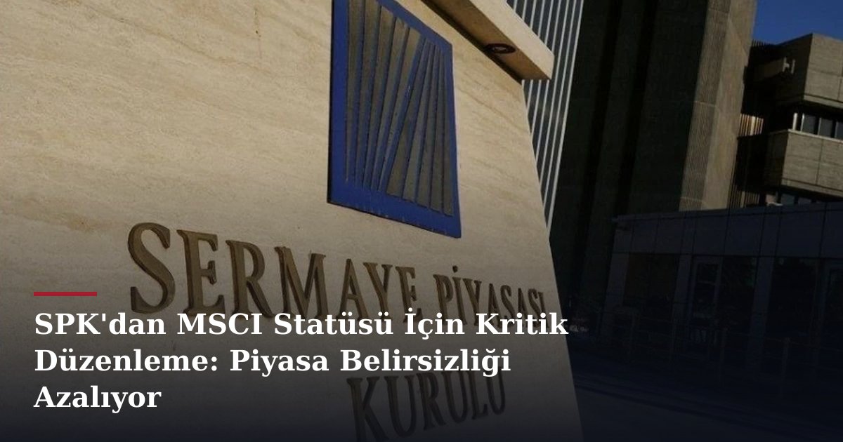 SPK'dan MSCI Statüsü İçin Kritik Düzenleme: Piyasa Belirsizliği Azalıyor