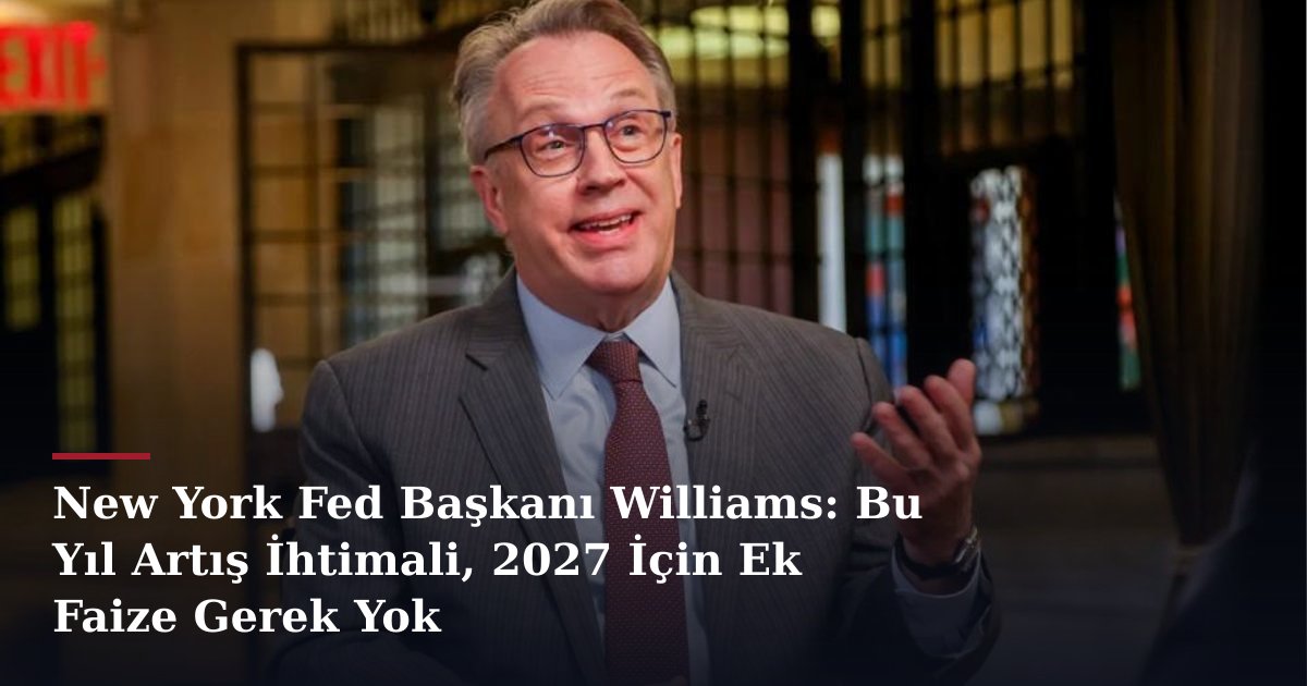 New York Fed Başkanı Williams: Bu Yıl Artış İhtimali, 2027 İçin Ek Faize Gerek Yok