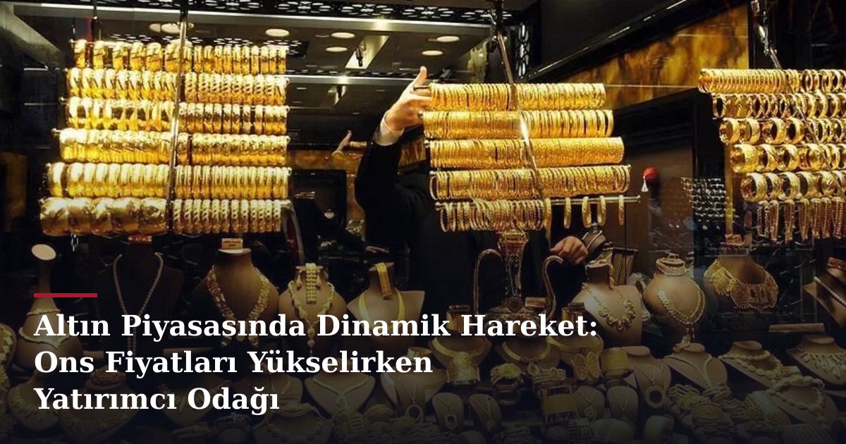 Altın Piyasasında Dinamik Hareket: Ons Fiyatları Yükselirken Yatırımcı Odağı