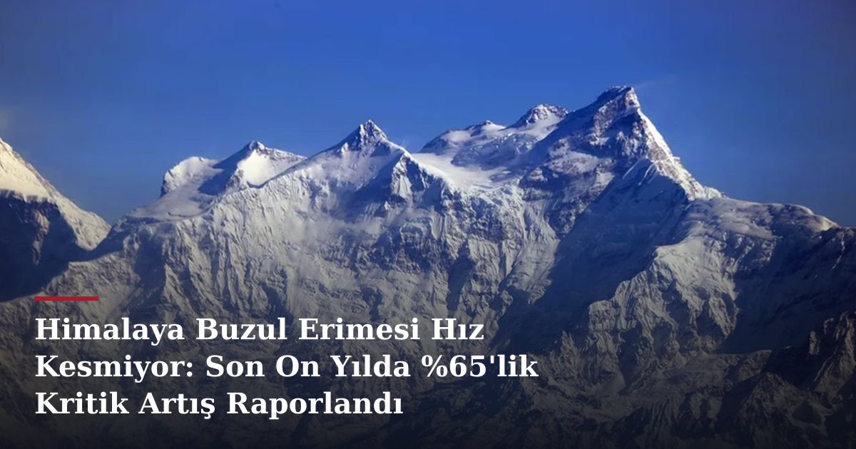 Himalaya Buzul Erimesi Hız Kesmiyor: Son On Yılda %65'lik Kritik Artış Raporlandı